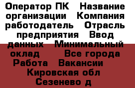 Оператор ПК › Название организации ­ Компания-работодатель › Отрасль предприятия ­ Ввод данных › Минимальный оклад ­ 1 - Все города Работа » Вакансии   . Кировская обл.,Сезенево д.